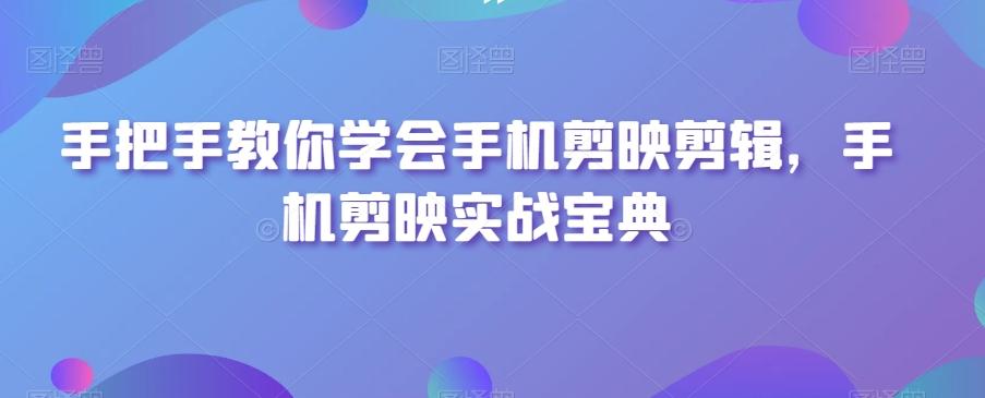 手把手教你学会手机剪映剪辑，手机剪映实战宝典-灼光资源宝库