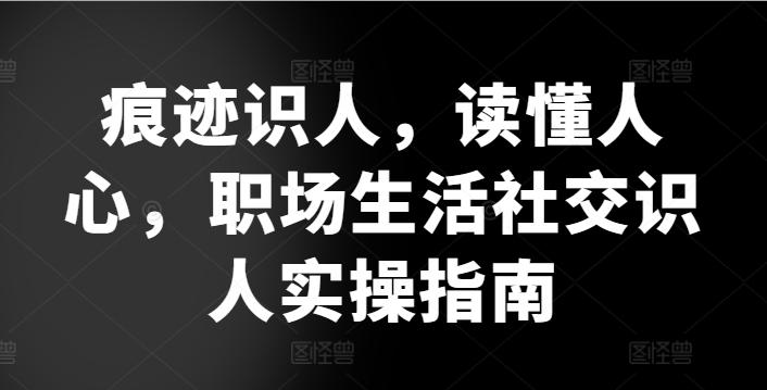 痕迹识人，读懂人心，​职场生活社交识人实操指南-灼光资源宝库