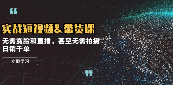 实战短视频&带货课，无需露脸和直播，甚至无需拍摄，日销千单-灼光资源宝库