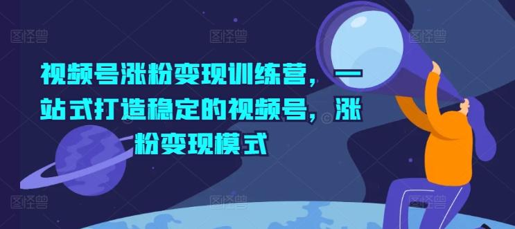 视频号涨粉变现训练营，一站式打造稳定的视频号，涨粉变现模式-灼光资源宝库