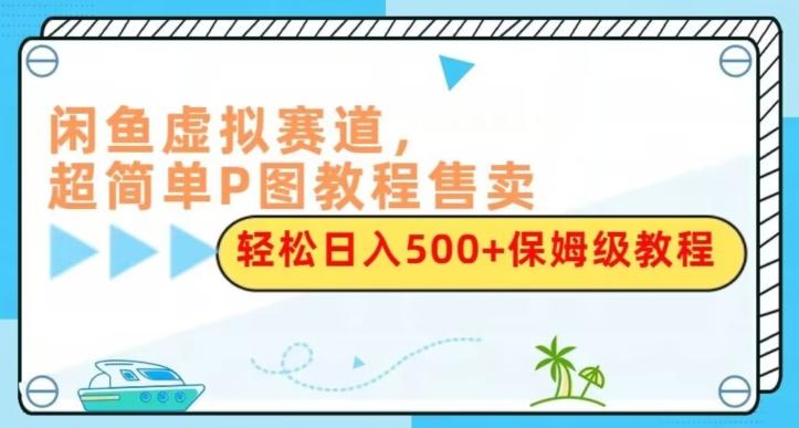 闲鱼虚拟赛道，超简单P图教程售卖，轻松日入500+保姆级教程-灼光资源宝库