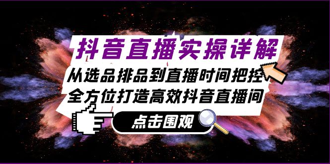 抖音直播实操详解：从选品排品到直播时间把控，全方位打造高效抖音直播间-灼光资源宝库
