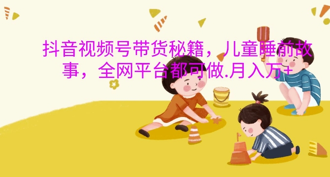 抖音视频号带货秘籍，儿童睡前故事，全网平台都可做，月入过W【揭秘】-灼光资源宝库