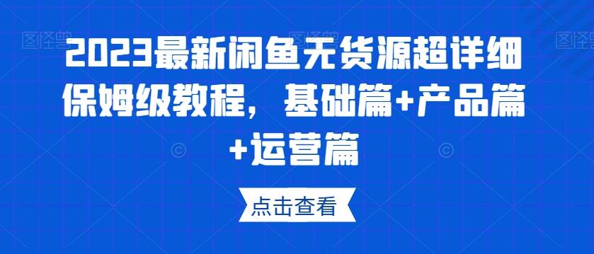 2023最新闲鱼无货源超详细保姆级教程，基础篇+产品篇+运营篇-灼光资源宝库