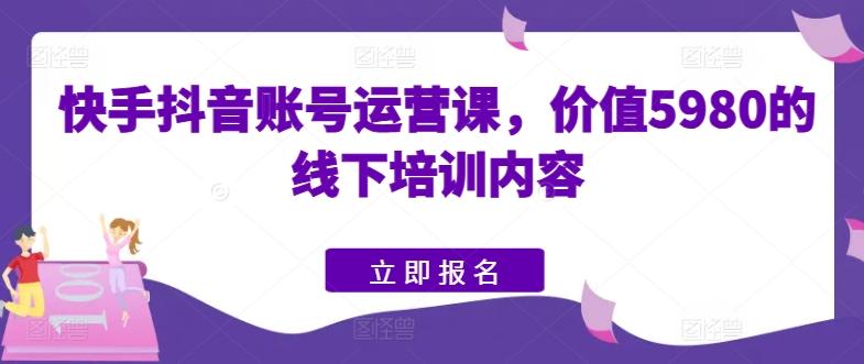 快手抖音账号运营课，价值5980的线下培训内容-蘑菇资源宝库