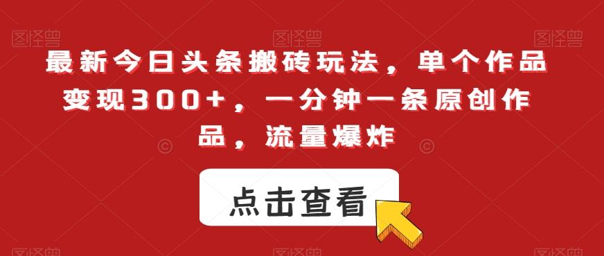 最新今日头条搬砖玩法，单个作品变现300+，一分钟一条原创作品，流量爆炸【揭秘】-灼光资源宝库