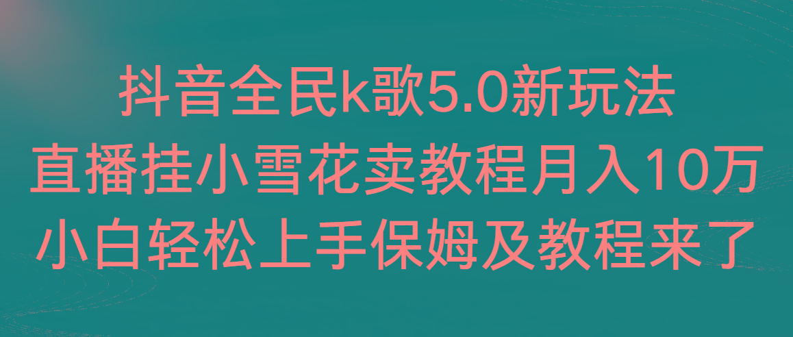 抖音全民k歌5.0新玩法，直播挂小雪花卖教程月入10万，小白轻松上手，保…-灼光资源宝库