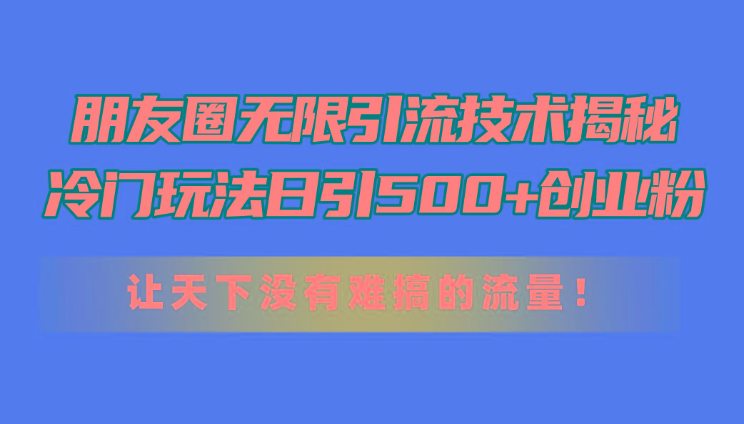 朋友圈无限引流技术揭秘，一个冷门玩法日引500+创业粉，让天下没有难搞…-灼光资源宝库