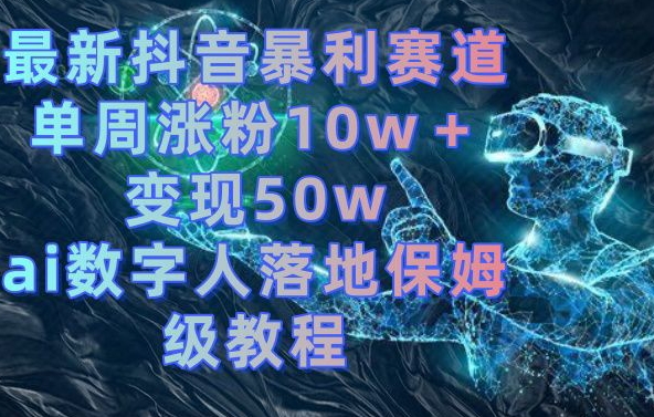 最新抖音暴利赛道，单周涨粉10w＋变现50w的ai数字人落地保姆级教程【揭秘】-灼光资源宝库