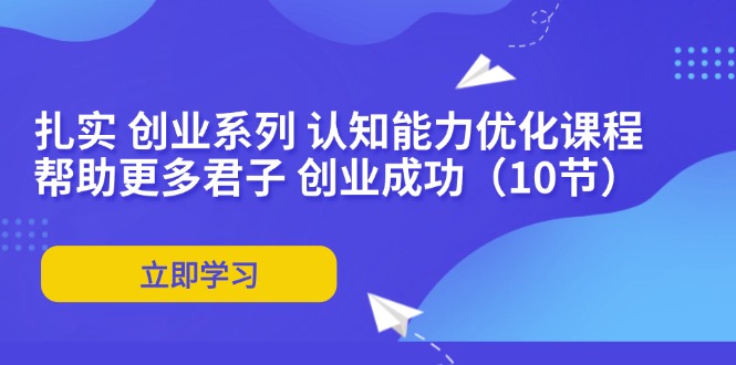 扎实 创业系列 认知能力优化课程：帮助更多君子 创业成功(10节-灼光资源宝库