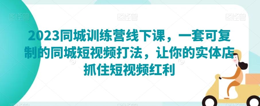 2023同城训练营线下课，一套可复制的同城短视频打法，让你的实体店抓住短视频红利-灼光资源宝库