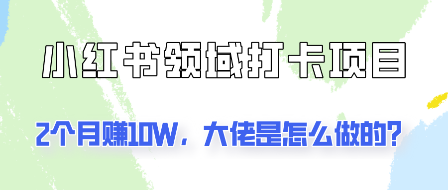 通过小红书领域打卡项目2个月赚10W，大佬是怎么做的？-灼光资源宝库
