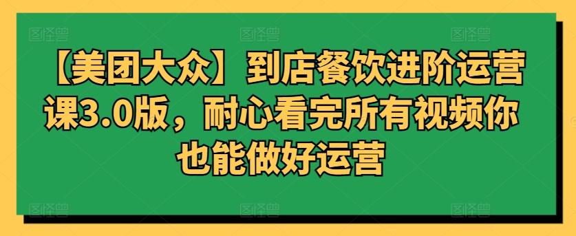 【美团大众】到店餐饮进阶运营课3.0版，耐心看完所有视频你也能做好运营-灼光资源宝库