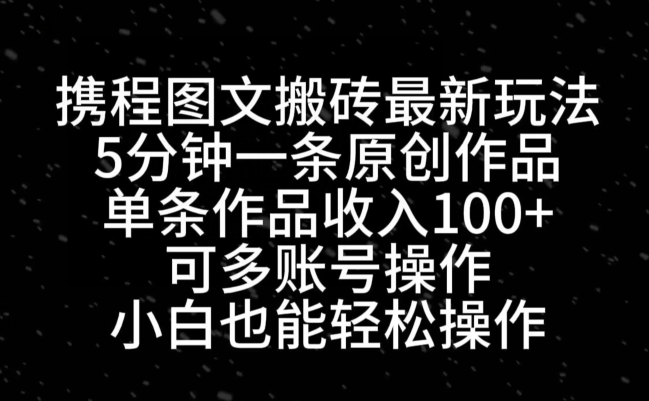 携程图文搬砖最新玩法，5分钟一条原创作品，单条作品收入100+-灼光资源宝库