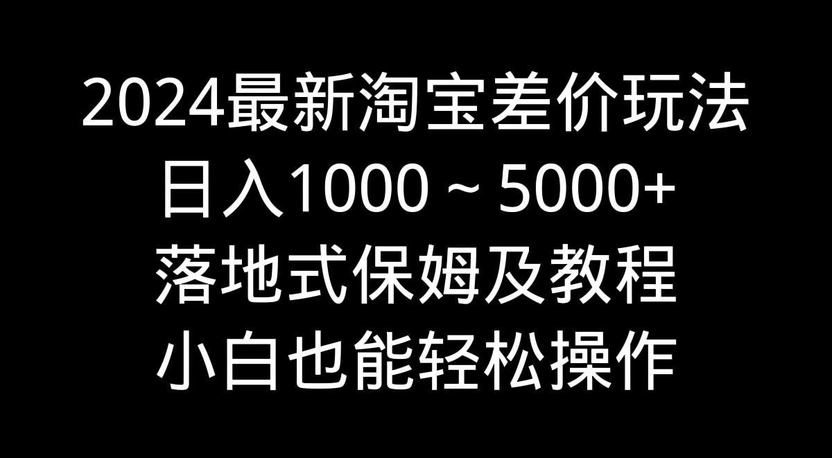 2024最新淘宝差价玩法，日入1000～5000+落地式保姆及教程 小白也能轻松操作-灼光资源宝库