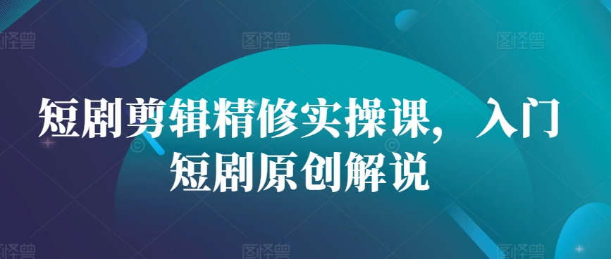 短剧剪辑精修实操课，入门短剧原创解说-灼光资源宝库