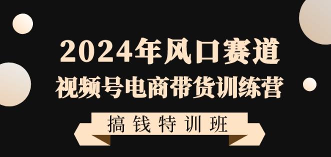 2024年风口赛道视频号电商带货训练营搞钱特训班，带领大家快速入局自媒体电商带货-灼光资源宝库