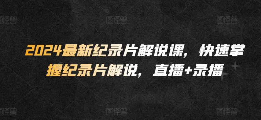 2024最新纪录片解说课，快速掌握纪录片解说，直播+录播-灼光资源宝库
