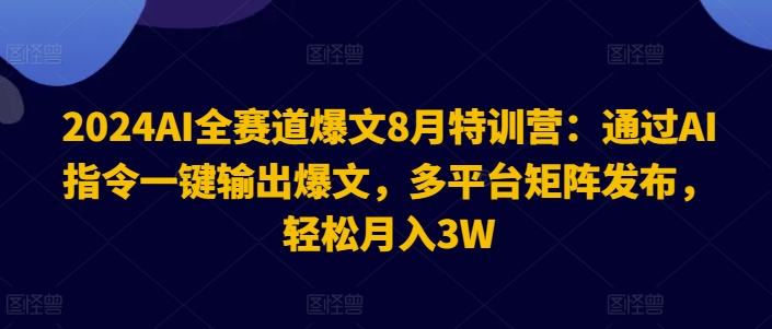 2024AI全赛道爆文8月特训营：通过AI指令一键输出爆文，多平台矩阵发布，轻松月入3W【揭秘】-灼光资源宝库