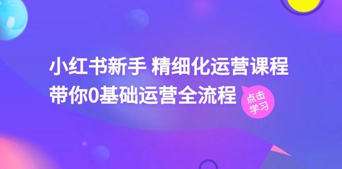 小红书新手 精细化运营课程，带你0基础运营全流程(41节视频课-灼光资源宝库
