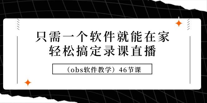 (9336期)只需一个软件就能在家轻松搞定录课直播(obs软件教学)46节课-灼光资源宝库