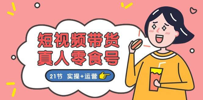 短视频带货&真人零食号：更全面的零食带货教程：21节 实操+运营-灼光资源宝库