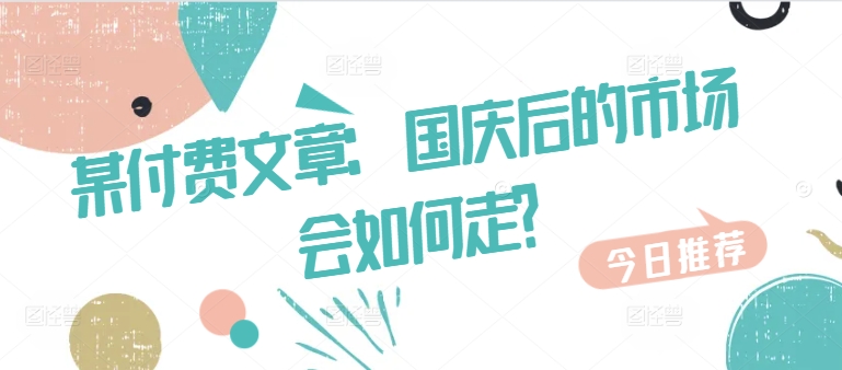 某付费文章：国庆后的市场会如何走?-灼光资源宝库