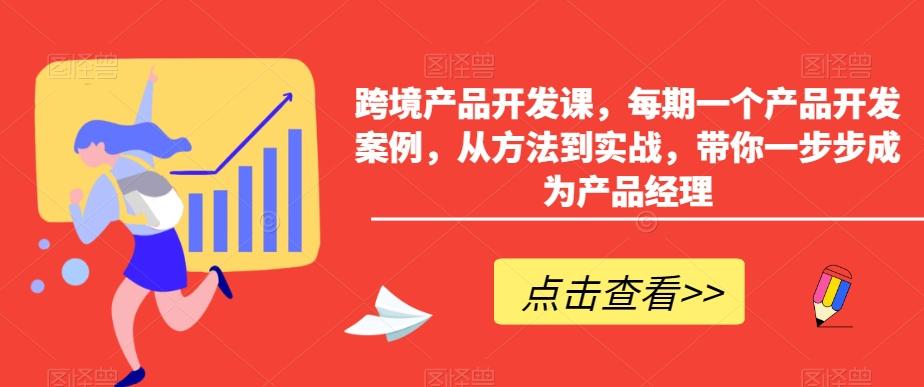 跨境产品开发课，每期一个产品开发案例，从方法到实战，带你一步步成为产品经理-灼光资源宝库