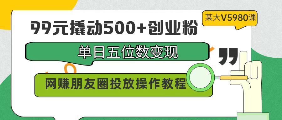 (9534期)99元撬动500+创业粉，单日五位数变现，网赚朋友圈投放操作教程价值5980！-灼光资源宝库