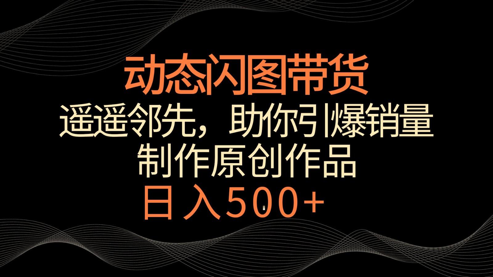 动态闪图带货，遥遥领先，冷门玩法，助你轻松引爆销量！日入500+-灼光资源宝库