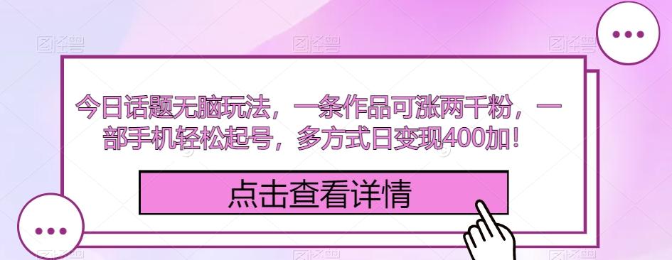 今日话题无脑玩法，一条作品可涨两千粉，一部手机轻松起号，多方式日变现400加！-灼光资源宝库