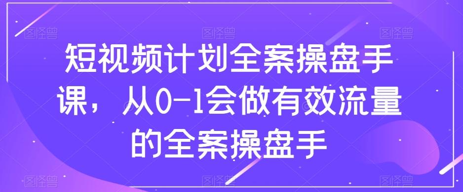 短视频计划全案操盘手课，从0-1会做有效流量的全案操盘手-灼光资源宝库