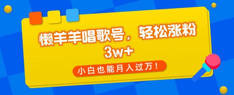 懒羊羊唱歌号，轻松涨粉3w+，小白也能轻松月入过万！-灼光资源宝库