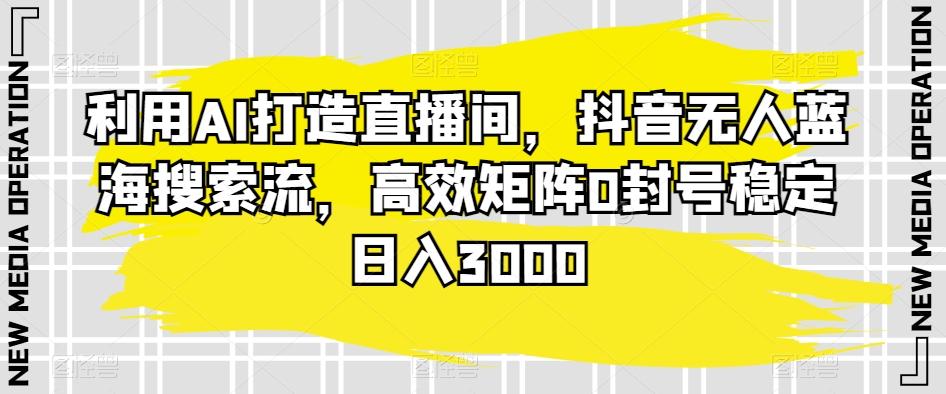 利用AI打造直播间，抖音无人蓝海搜索流，高效矩阵0封号稳定日入3000-灼光资源宝库