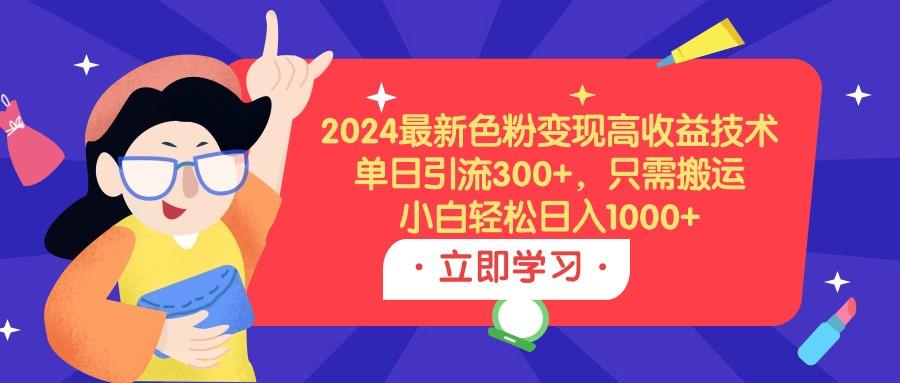 (9480期)2024最新色粉变现高收益技术，单日引流300+，只需搬运，小白轻松日入1000+-灼光资源宝库