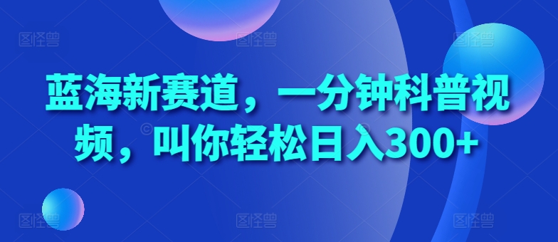 蓝海新赛道，一分钟科普视频，叫你轻松日入300+【揭秘】-灼光资源宝库