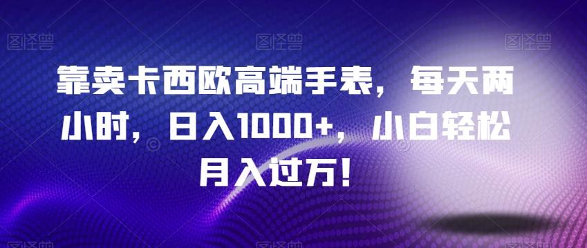 靠卖卡西欧高端手表，每天两小时，日入1000+，小白轻松月入过万！-灼光资源宝库