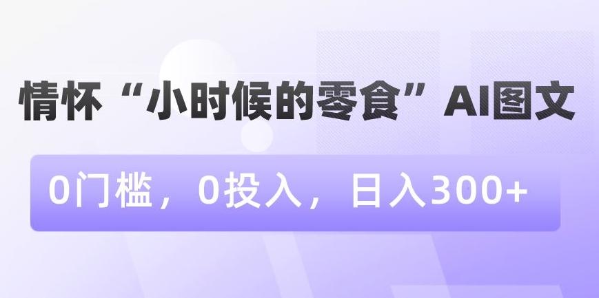 情怀“小时候的零食”AI图文，0门槛，0投入，日入300+【揭秘】-灼光资源宝库
