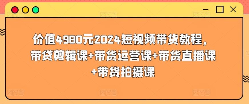 价值4980元2024短视频带货教程，带贷剪辑课+带货运营课+带货直播课+带货拍摄课-灼光资源宝库