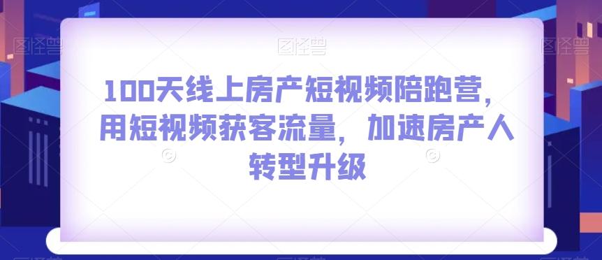 100天线上房产短视频陪跑营，用短视频获客流量，加速房产人转型升级-灼光资源宝库