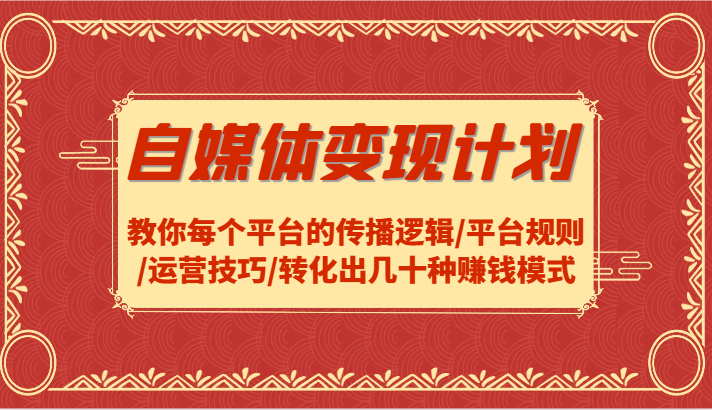 自媒体变现计划-教你每个平台的传播逻辑/平台规则/运营技巧/转化出几十种赚钱模式-灼光资源宝库