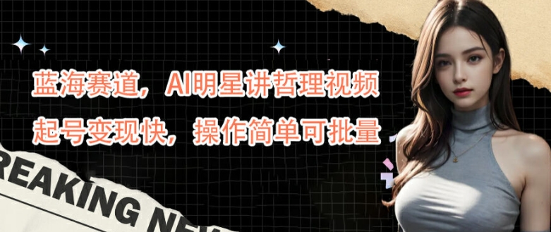 蓝海赛道，AI明星讲哲理视频，起号变现快，操作简单可批量【揭秘】-灼光资源宝库