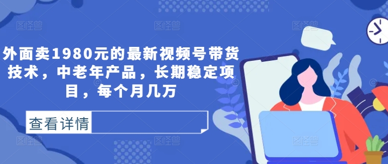 外面卖1980元的最新视频号带货技术，中老年产品，长期稳定项目，每个月几万-灼光资源宝库
