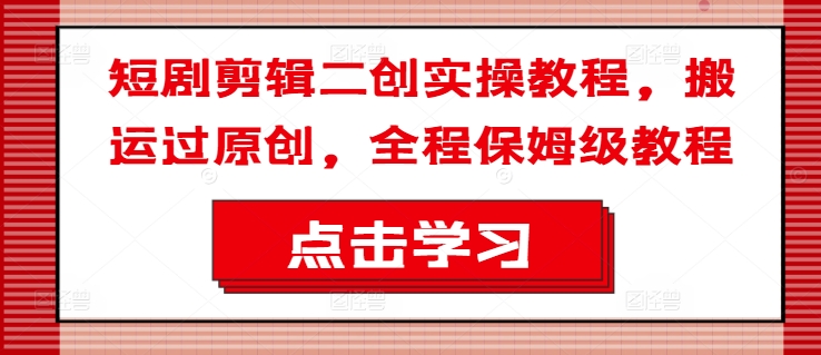 短剧剪辑二创实操教程，搬运过原创，全程保姆级教程-灼光资源宝库