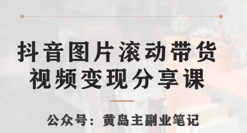 黄岛主·抖音图片滚动带货视频副业项目，一条龙变现玩法分享给你-灼光资源宝库
