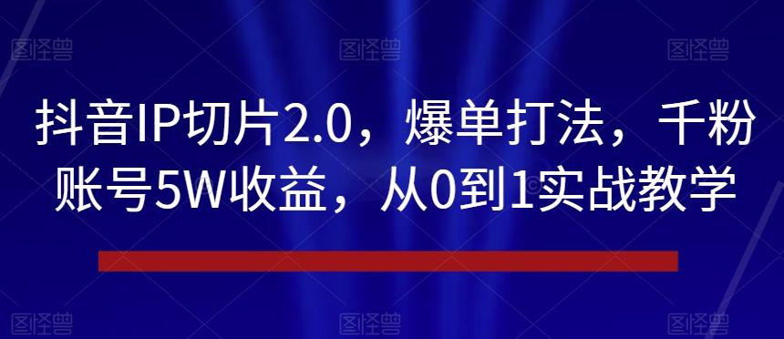 抖音IP切片2.0，爆单打法，千粉账号5W收益，从0到1实战教学【揭秘】-灼光资源宝库