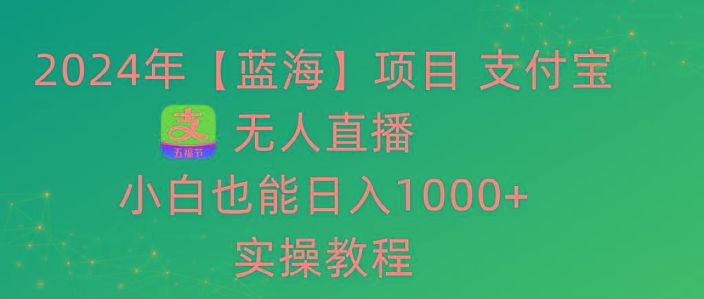 2024年【蓝海】项目 支付宝无人直播 小白也能日入1000+  实操教程-灼光资源宝库