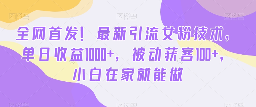 全网首发！最新引流女粉技术，单日收益1000+，被动获客100+，小白在家就能做【揭秘】-灼光资源宝库