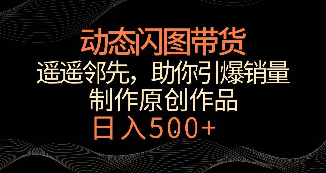动态闪图带货，遥遥领先，冷门玩法，助你轻松引爆销量，日赚500+【揭秘】-灼光资源宝库