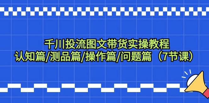 千川投流图文带货实操教程：认知篇/测品篇/操作篇/问题篇(7节课)-灼光资源宝库